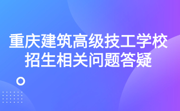重慶建筑高級技工學校招生相關問題答疑