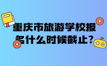 重慶市旅游學(xué)校報(bào)名什么時(shí)候截止?
