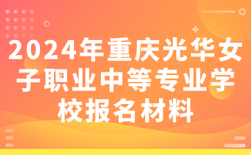 2024年重慶光華女子職業(yè)中等專(zhuān)業(yè)學(xué)校報(bào)名材料