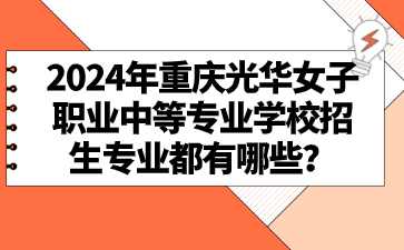 2024年重慶光華女子職業中等專業學校招生專業都有哪些？