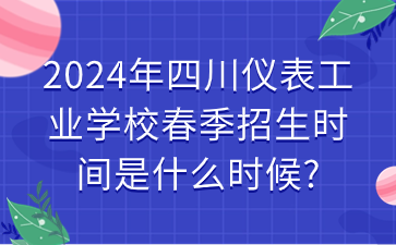 2024年四川儀表工業(yè)學(xué)校春季招生時(shí)間是什么時(shí)候?
