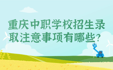 重慶中職學(xué)校招生錄取注意事項有哪些？