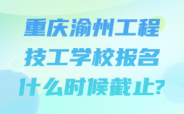 重慶渝州工程技工學(xué)校報(bào)名什么時(shí)候截止?