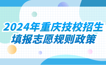 2024年重慶技校招生填報志愿規(guī)則政策