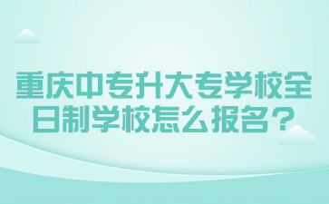 重慶中專升大專學(xué)校全日制學(xué)校怎么報(bào)名?