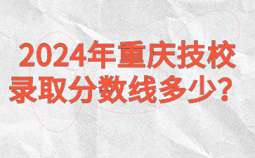 2024年重慶技校錄取分?jǐn)?shù)線多少？