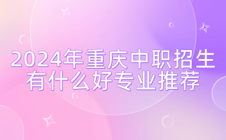 2024年重慶中職招生有什么好專業推薦？