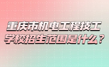 重慶市機(jī)電工程技工學(xué)校招生范圍是什么?