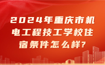 2024年重慶市機(jī)電工程技工學(xué)校住宿條件怎么樣?