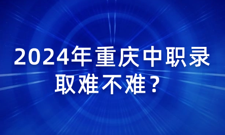 2024年重慶中職錄取難不難？