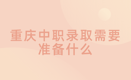 2024年重慶中職錄取需要準(zhǔn)備什么？