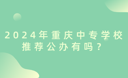 2024年重慶中專學校推薦公辦有嗎？