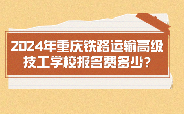 2024年重慶鐵路運(yùn)輸高級(jí)技工學(xué)校報(bào)名費(fèi)多少?