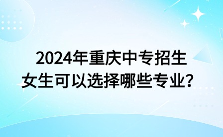 2024年重慶中專招生女生可以選擇哪些專業(yè)？