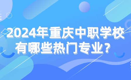 2024年重慶中職學校有哪些熱門專業？