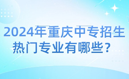 2024年重慶中專招生熱門專業有哪些？