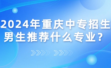 2024年重慶中專招生男生推薦什么專業？