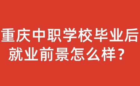 重慶中職學(xué)校畢業(yè)后就業(yè)前景怎么樣？