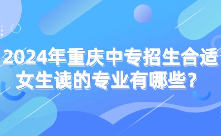 2024年重慶中專招生合適女生讀的專業有哪些？