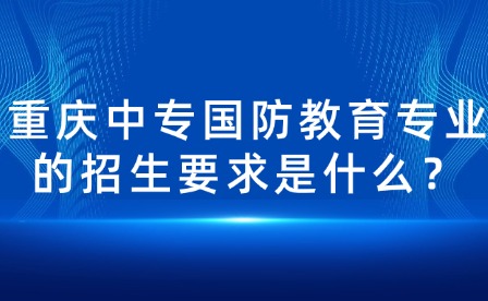 重慶中專國(guó)防教育專業(yè)的招生要求是什么？