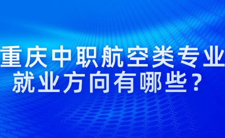 重慶中職航空類專業(yè)就業(yè)方向有哪些？