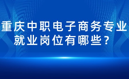 重慶中職電子商務(wù)專業(yè)就業(yè)崗位有哪些？