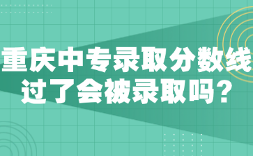 重慶中專錄取分數(shù)線過了會被錄取嗎?