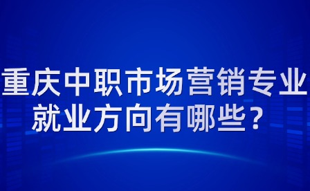 重慶中職市場營銷專業(yè)就業(yè)方向有哪些？