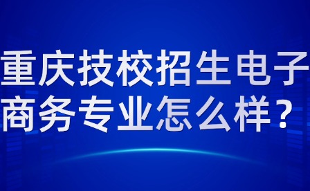 重慶技校招生電子商務專業(yè)怎么樣？