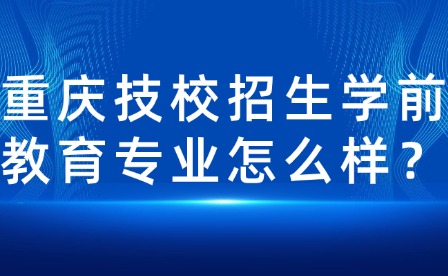 重慶技校招生學前教育專業(yè)怎么樣？