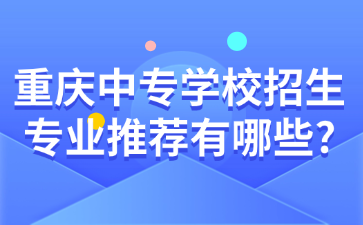 重慶中專學校招生專業(yè)推薦有哪些?