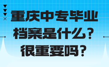 重慶中專畢業(yè)檔案是什么?很重要嗎?
