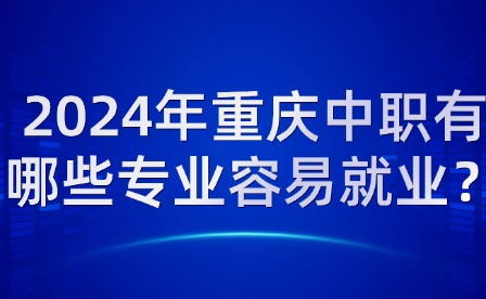 2024年重慶中職有哪些專業(yè)容易就業(yè)？