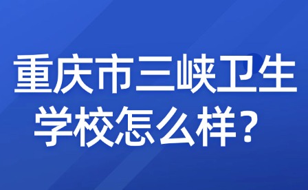 重慶市三峽衛(wèi)生學校怎么樣？