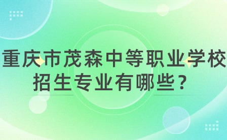 重慶市茂森中等職業(yè)學(xué)校招生專業(yè)有哪些？