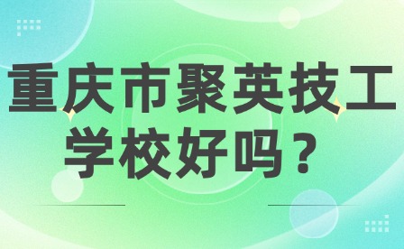 重慶市聚英技工學校好嗎？