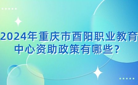 2024年重慶市酉陽(yáng)職業(yè)教育中心資助政策有哪些？