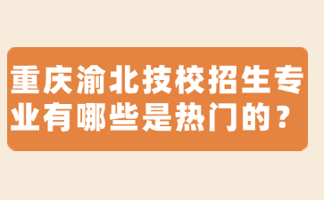 重慶渝北技校招生專業有哪些是熱門的？