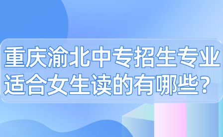 重慶渝北中專招生專業(yè)適合女生讀的有哪些？