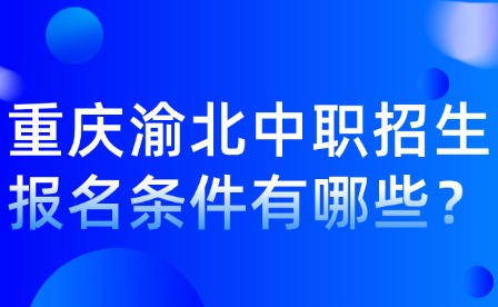 重慶渝北中職招生報名條件有哪些？
