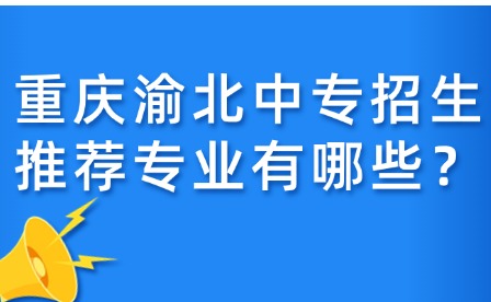 重慶渝北中專招生推薦專業有哪些？
