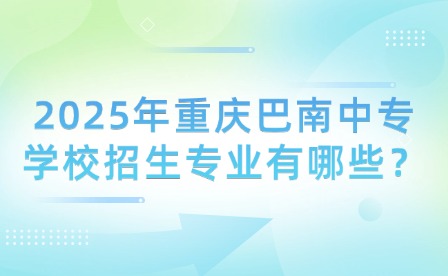 2025年重慶巴南中專學校招生專業有哪些？