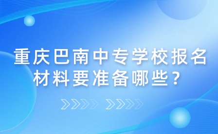 重慶巴南中專學校報名材料要準備哪些？