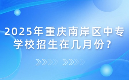 2025年重慶南岸區(qū)中專學校招生在幾月份？