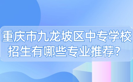 重慶市九龍坡區中專學校招生有哪些專業推薦？