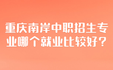 重慶南岸中職招生專業(yè)哪個就業(yè)比較好?