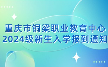 重慶市銅梁職業(yè)教育中心2024級新生入學(xué)報(bào)到通知