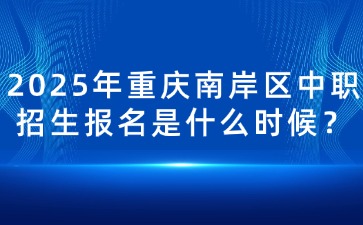 2025年重慶南岸區中職招生報名是什么時候？