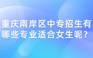 重慶南岸區(qū)中專招生有哪些專業(yè)適合女生呢？