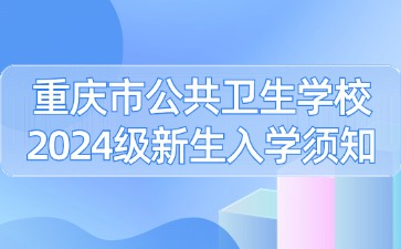 重慶市公共衛(wèi)生學(xué)校2024級新生入學(xué)須知